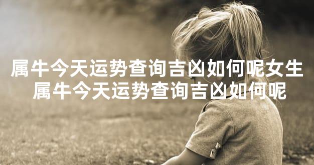 属牛今天运势查询吉凶如何呢女生 属牛今天运势查询吉凶如何呢
